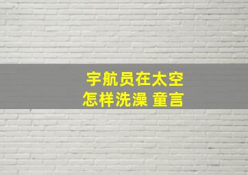 宇航员在太空怎样洗澡 童言